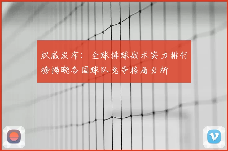 权威发布：全球排球战术实力排行榜揭晓各国球队竞争格局分析
