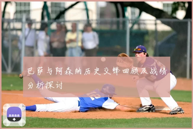 巴萨与阿森纳历史交锋回顾及战绩分析探讨