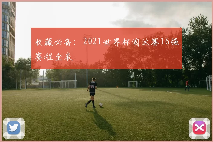 收藏必备:2021世界杯淘汰赛16强赛程全表