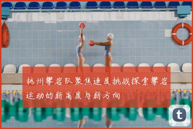 杭州攀岩队聚焦速度挑战探索攀岩运动的新高度与新方向
