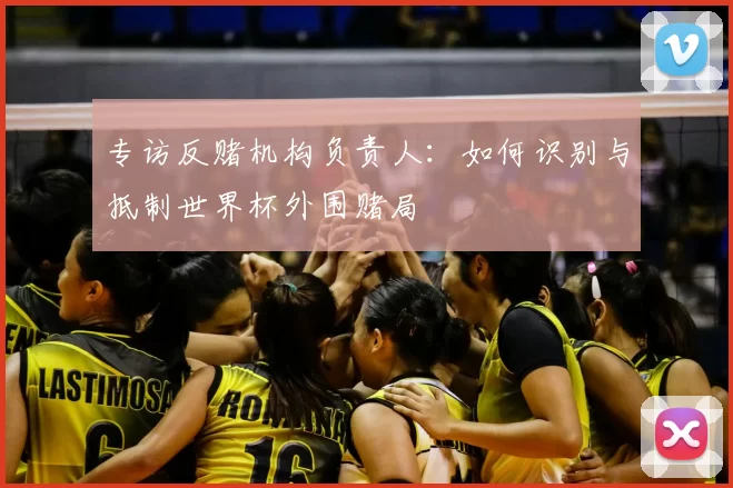 专访反赌机构负责人:如何识别与抵制世界杯外围赌局