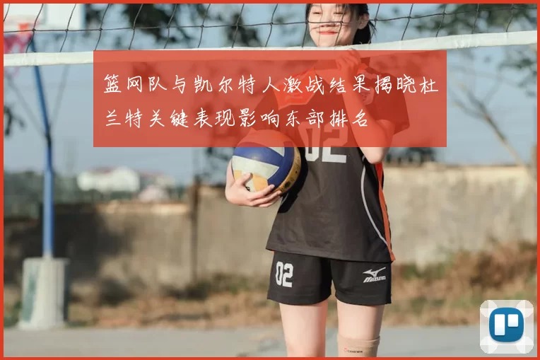 篮网队与凯尔特人激战结果揭晓杜兰特关键表现影响东部排名