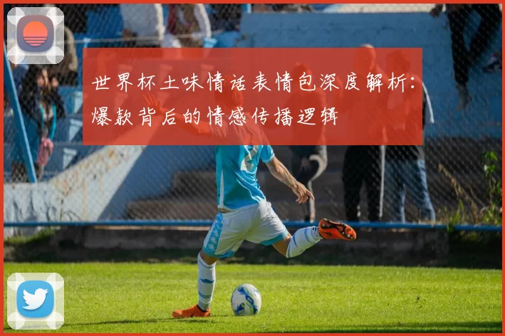 世界杯土味情话表情包深度解析：爆款背后的情感传播逻辑