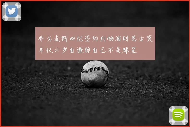 乔戈麦斯回忆签约利物浦时恩古莫年仅六岁自谦称自己不是球星