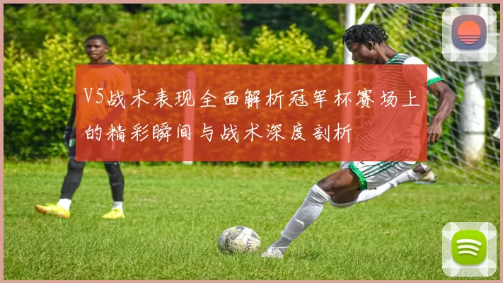 V5战术表现全面解析冠军杯赛场上的精彩瞬间与战术深度剖析