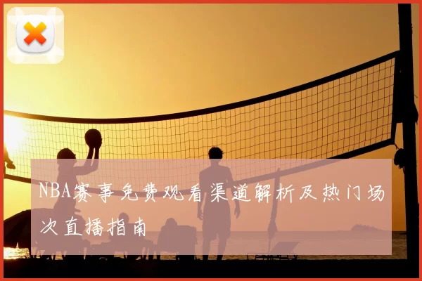 NBA赛事免费观看渠道解析及热门场次直播指南