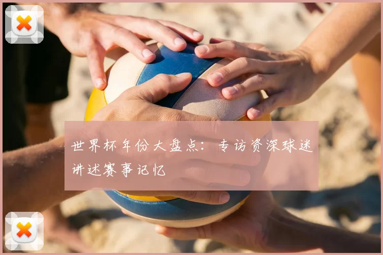 世界杯年份大盘点:专访资深球迷讲述赛事记忆