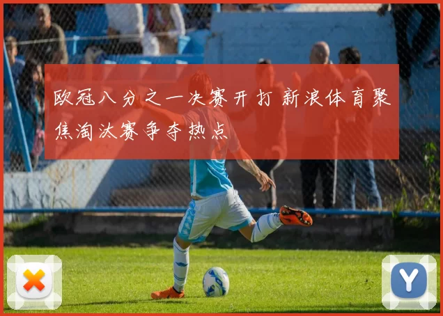 欧冠八分之一决赛开打 新浪体育聚焦淘汰赛争夺热点