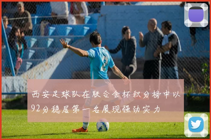 西安足球队在联合会杯积分榜中以92分稳居第一名展现强劲实力