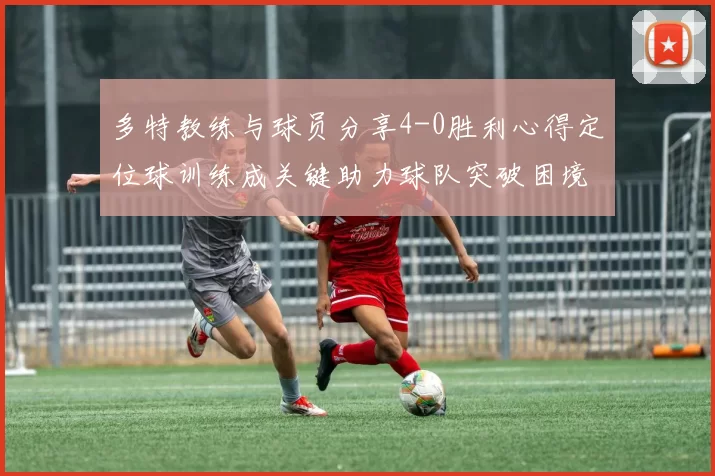 多特教练与球员分享4-0胜利心得定位球训练成关键助力球队突破困境