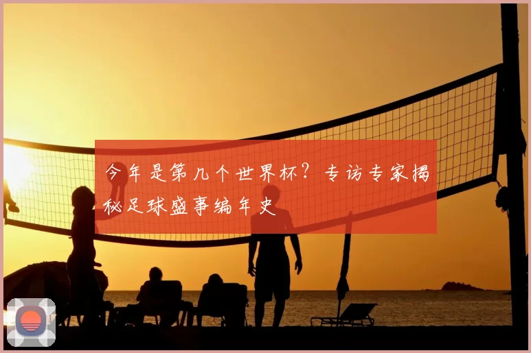 今年是第几个世界杯?专访专家揭秘足球盛事编年史
