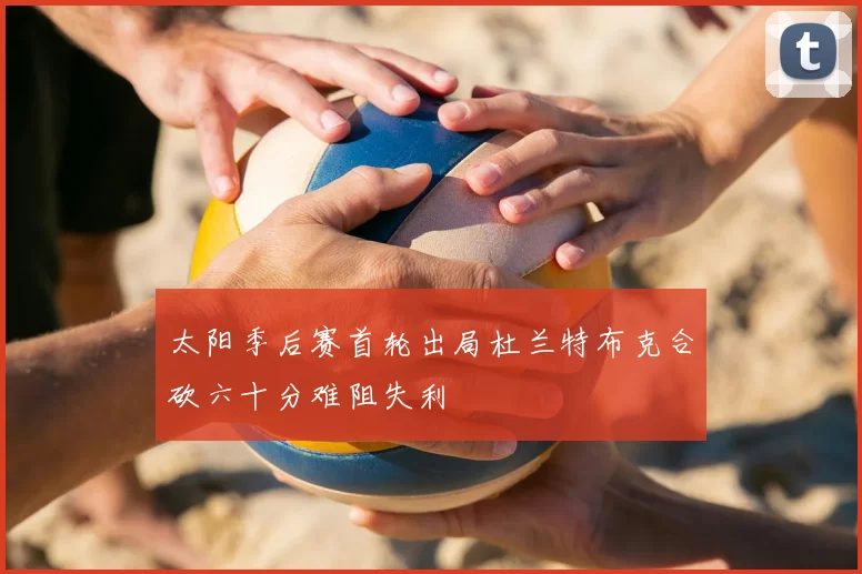 太阳季后赛首轮出局杜兰特布克合砍六十分难阻失利