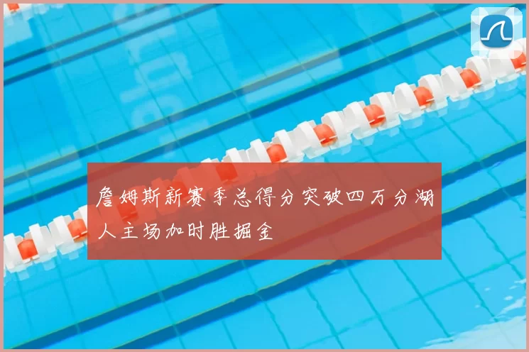 詹姆斯新赛季总得分突破四万分湖人主场加时胜掘金