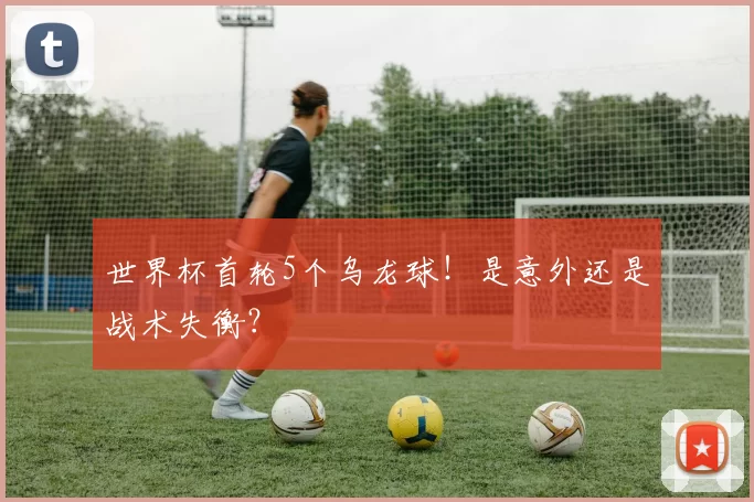 世界杯首轮5个乌龙球！是意外还是战术失衡？