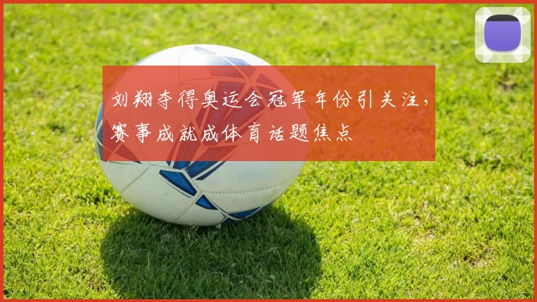 刘翔夺得奥运会冠军年份引关注，赛事成就成体育话题焦点