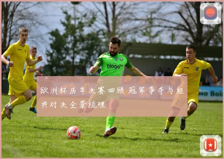 欧洲杯历年决赛回顾 冠军争夺与经典对决全景梳理