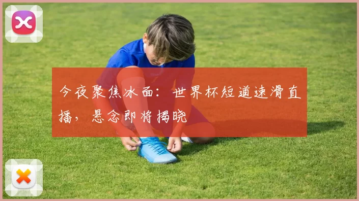今夜聚焦冰面:世界杯短道速滑直播,悬念即将揭晓