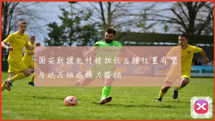 国安新援孔特将担任后腰位置有望与达万组成强力搭档
