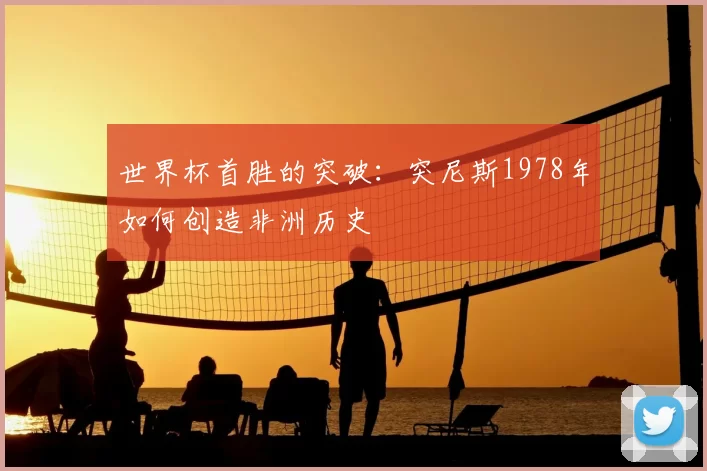 世界杯首胜的突破：突尼斯1978年如何创造非洲历史
