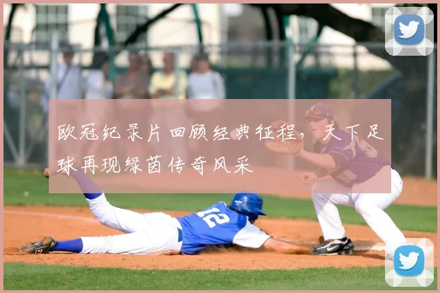 欧冠纪录片回顾经典征程，天下足球再现绿茵传奇风采