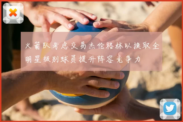 火箭队考虑交易杰伦格林以换取全明星级别球员提升阵容竞争力