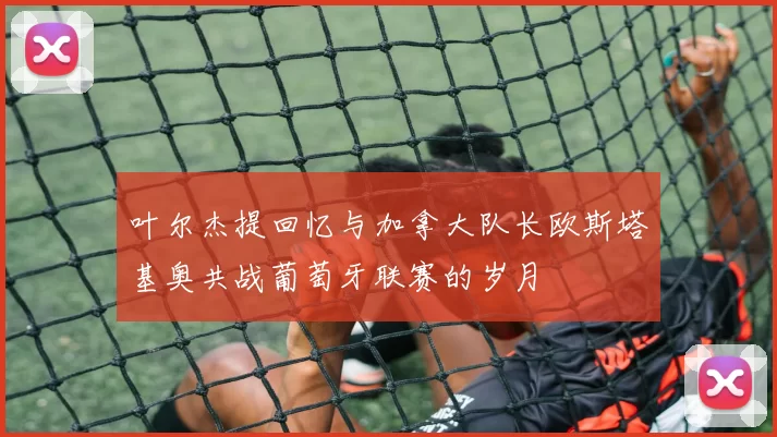 叶尔杰提回忆与加拿大队长欧斯塔基奥共战葡萄牙联赛的岁月