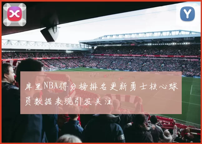 库里NBA得分榜排名更新勇士核心球员数据表现引发关注