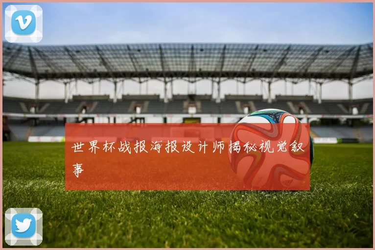 世界杯战报海报设计师揭秘视觉叙事