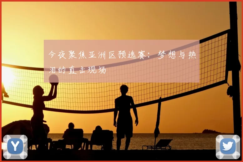 今夜聚焦亚洲区预选赛:梦想与热泪的直击现场