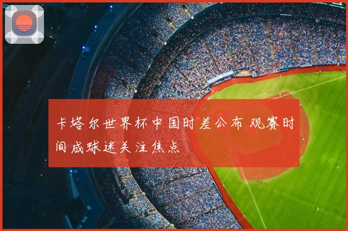 卡塔尔世界杯中国时差公布 观赛时间成球迷关注焦点