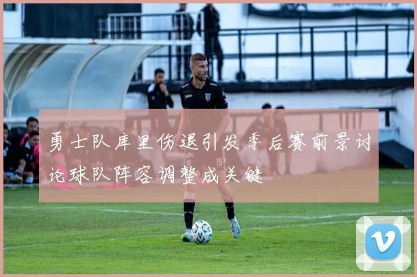 勇士队库里伤退引发季后赛前景讨论球队阵容调整成关键