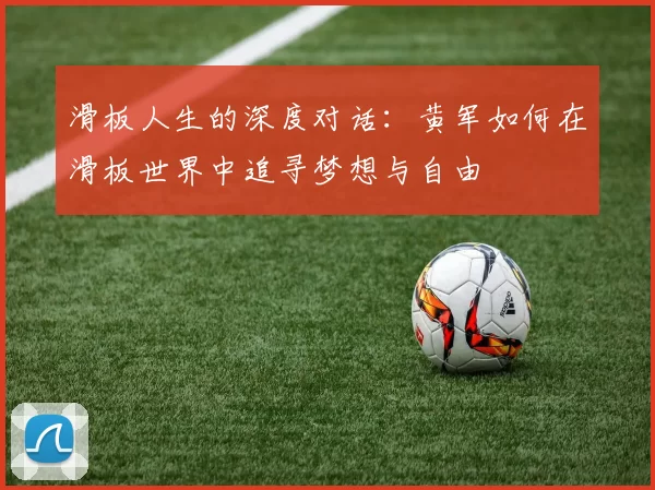 滑板人生的深度对话：黄军如何在滑板世界中追寻梦想与自由
