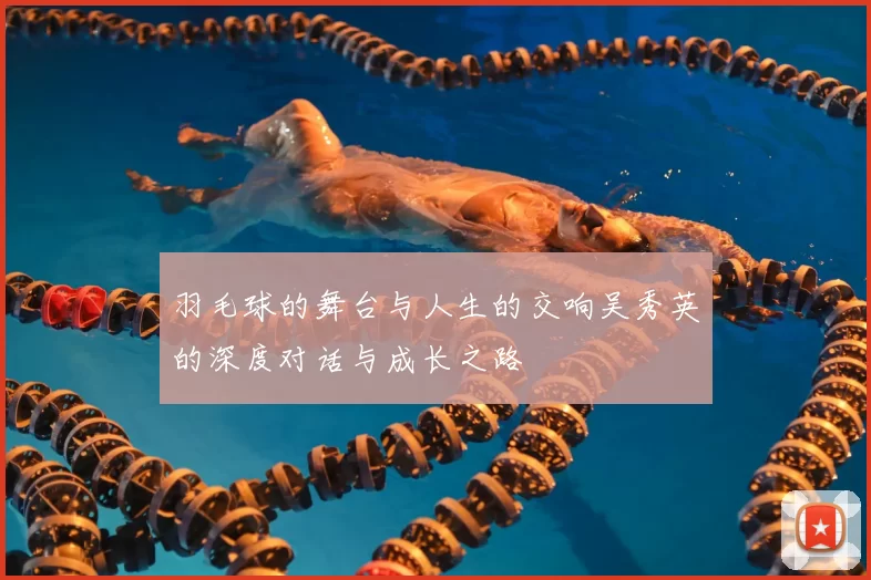 羽毛球的舞台与人生的交响吴秀英的深度对话与成长之路