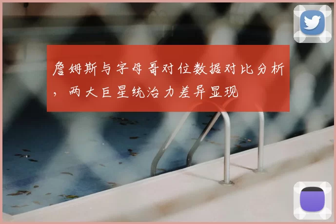 詹姆斯与字母哥对位数据对比分析，两大巨星统治力差异显现