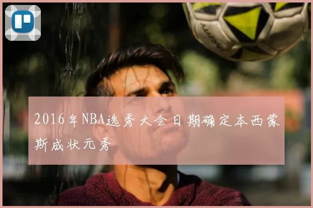 2016年NBA选秀大会日期确定本西蒙斯成状元秀