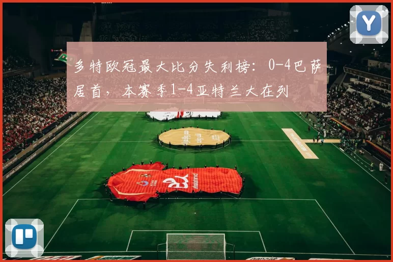 多特欧冠最大比分失利榜：0-4巴萨居首，本赛季1-4亚特兰大在列
