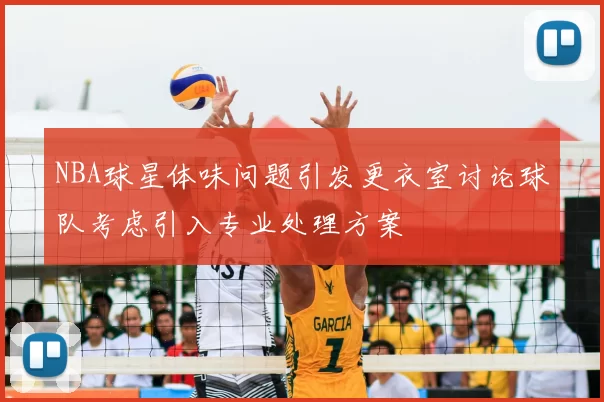NBA球星体味问题引发更衣室讨论球队考虑引入专业处理方案
