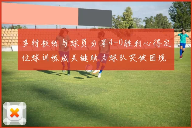 多特教练与球员分享4-0胜利心得定位球训练成关键助力球队突破困境