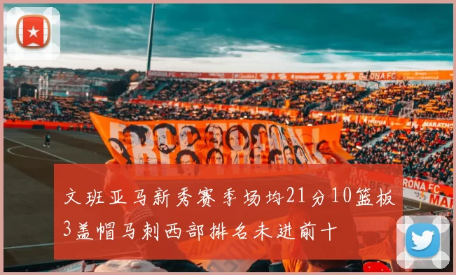 文班亚马新秀赛季场均21分10篮板3盖帽马刺西部排名未进前十