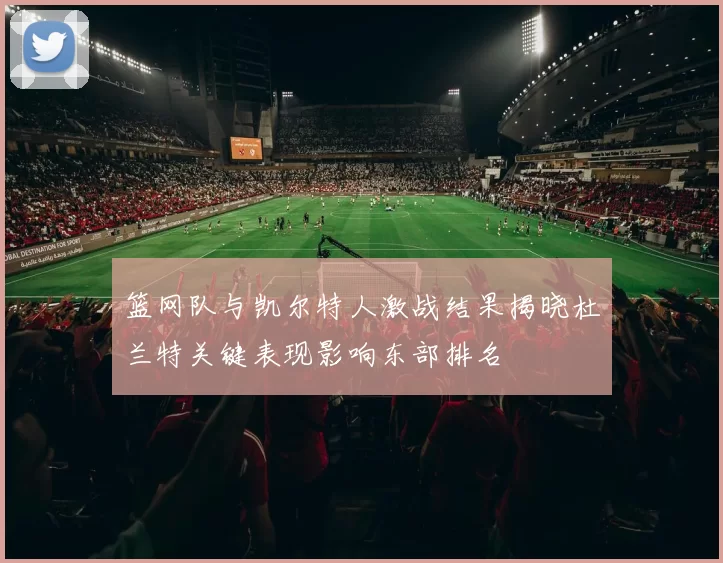 篮网队与凯尔特人激战结果揭晓杜兰特关键表现影响东部排名