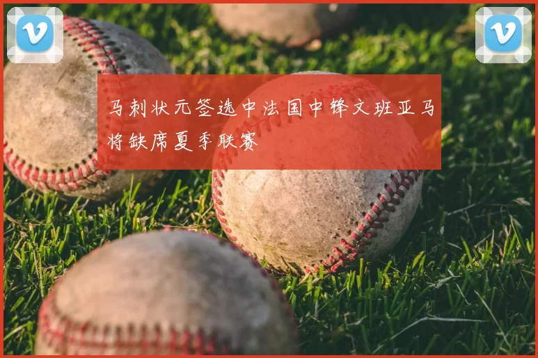 马刺状元签选中法国中锋文班亚马将缺席夏季联赛