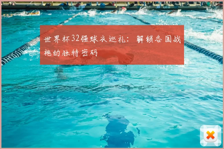 世界杯32强球衣巡礼:解锁各国战袍的独特密码