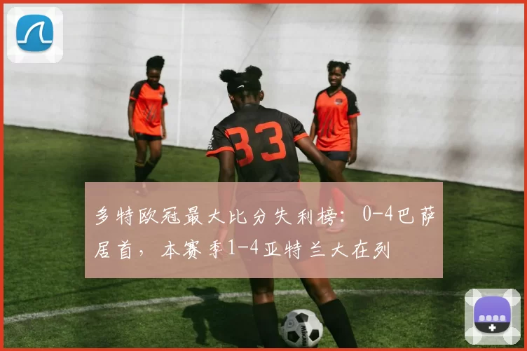 多特欧冠最大比分失利榜：0-4巴萨居首，本赛季1-4亚特兰大在列