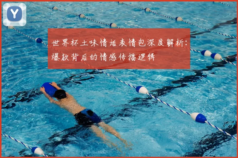 世界杯土味情话表情包深度解析：爆款背后的情感传播逻辑