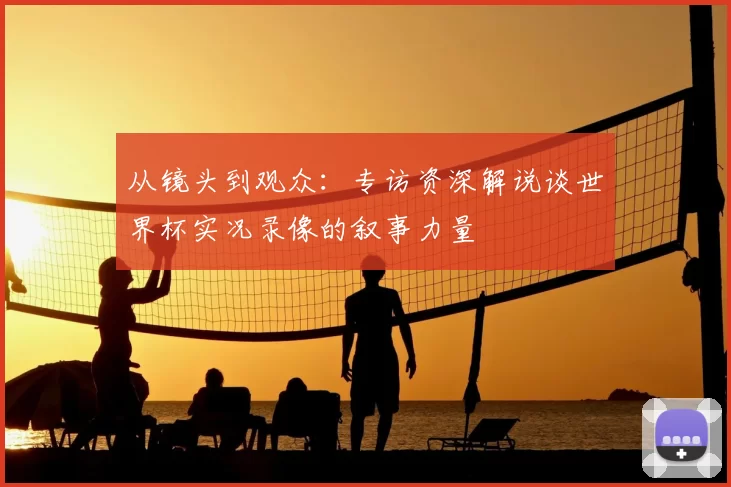 从镜头到观众：专访资深解说谈世界杯实况录像的叙事力量