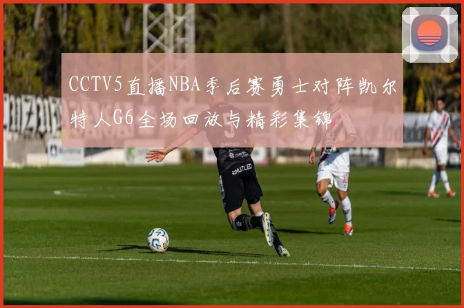 CCTV5直播NBA季后赛勇士对阵凯尔特人G6全场回放与精彩集锦